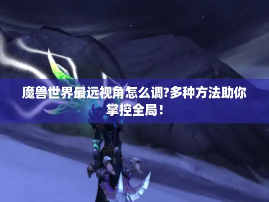 魔兽世界最远视角怎么调?多种方法助你掌控全局！
