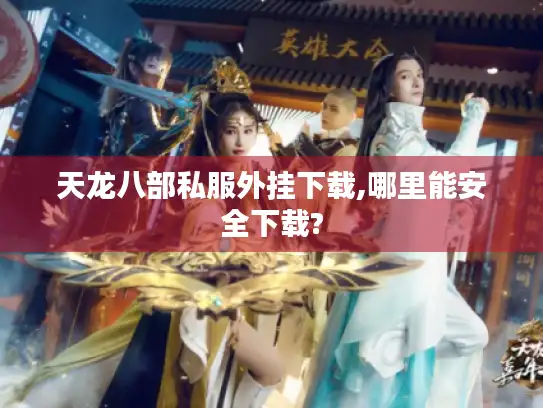 天龙八部私服外挂下载,哪里能安全下载?