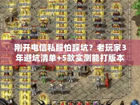 刚开电信私服怕踩坑？老玩家3年避坑清单+5款实测能打版本