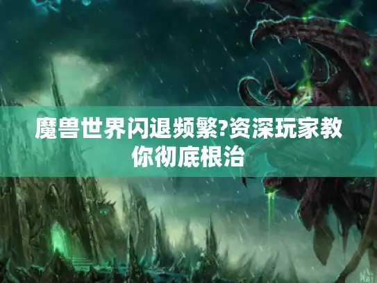 魔兽世界闪退频繁?资深玩家教你彻底根治