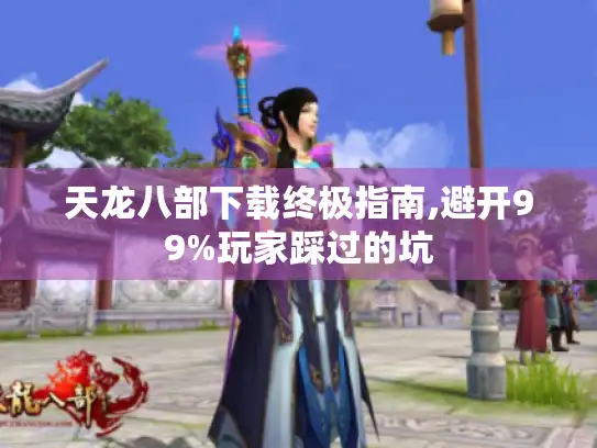 天龙八部下载终极指南,避开99%玩家踩过的坑