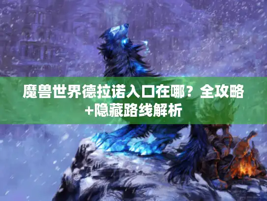 魔兽世界德拉诺入口在哪？全攻略+隐藏路线解析