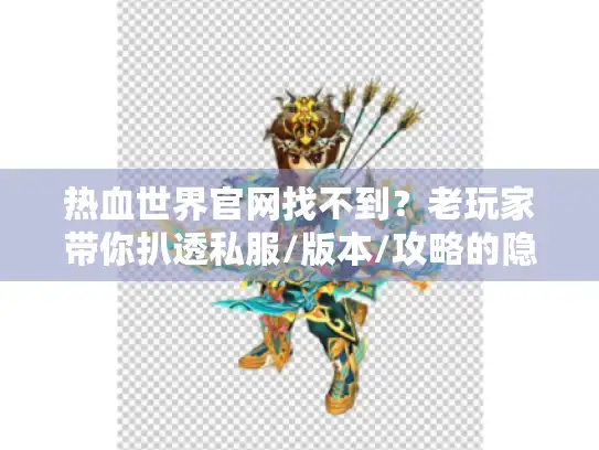 热血世界官网找不到？老玩家带你扒透私服/版本/攻略的隐藏获取路径