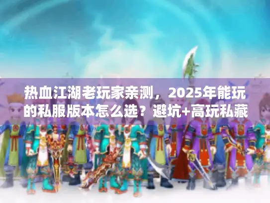 热血江湖老玩家亲测,2025年能玩的私服版本怎么选?避坑+高玩私藏清单 热血江湖老玩家亲测,2025年能玩的私服版本怎么选?避坑+高玩私藏清单