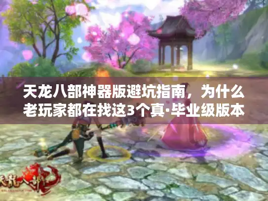 天龙八部神器版避坑指南，为什么老玩家都在找这3个真·毕业级版本？