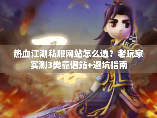 热血江湖私服网站怎么选？老玩家实测3类靠谱站+避坑指南