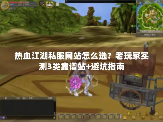 热血江湖私服网站怎么选？老玩家实测3类靠谱站+避坑指南