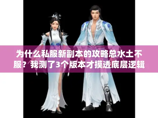 为什么私服新副本的攻略总水土不服？我测了3个版本才摸透底层逻辑