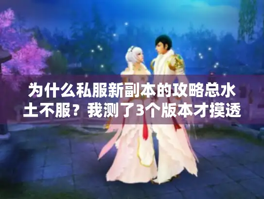 为什么私服新副本的攻略总水土不服？我测了3个版本才摸透底层逻辑
