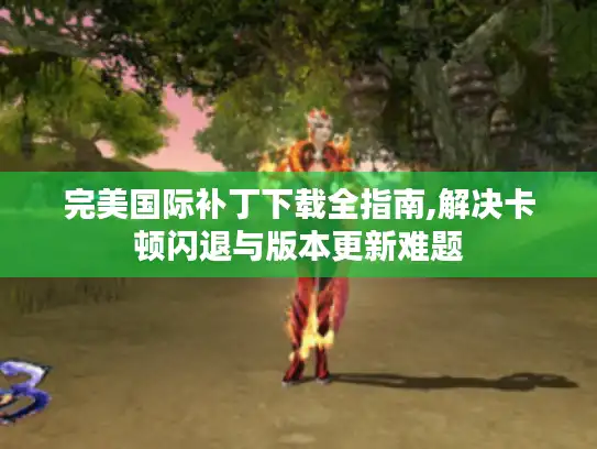 完美国际补丁下载全指南,解决卡顿闪退与版本更新难题