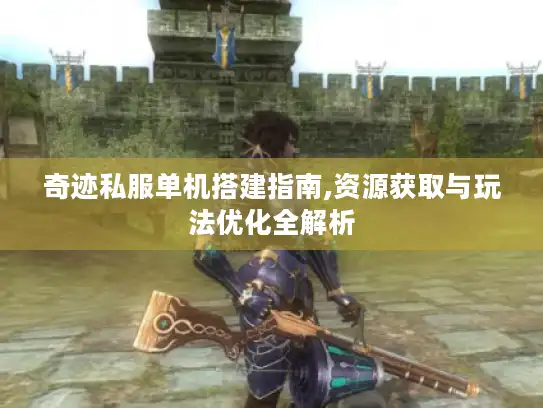 奇迹私服单机搭建指南,资源获取与玩法优化全解析
