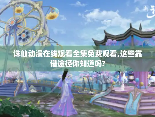 诛仙动漫在线观看全集免费观看,这些靠谱途径你知道吗?