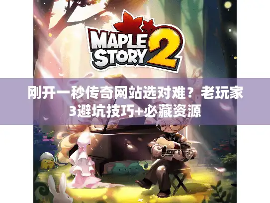 刚开一秒传奇网站选对难?老玩家3避坑技巧+必藏资源 刚开一秒传奇网站选对难?老玩家3避坑技巧+必藏资源