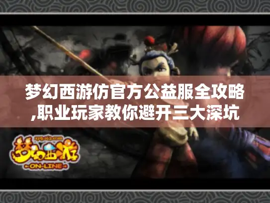 梦幻西游仿官方公益服全攻略,职业玩家教你避开三大深坑