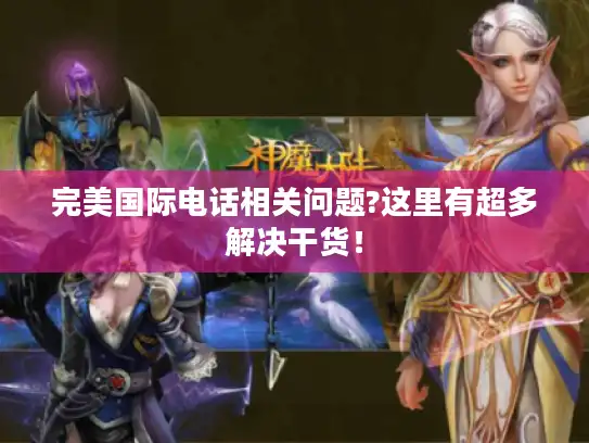 完美国际电话相关问题?这里有超多解决干货! 完美国际电话相关问题?这里有超多解决干货!