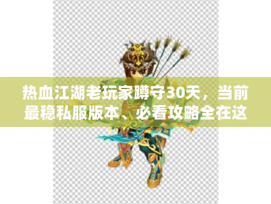 热血江湖老玩家蹲守30天，当前最稳私服版本、必看攻略全在这