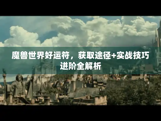 魔兽世界好运符，获取途径+实战技巧进阶全解析