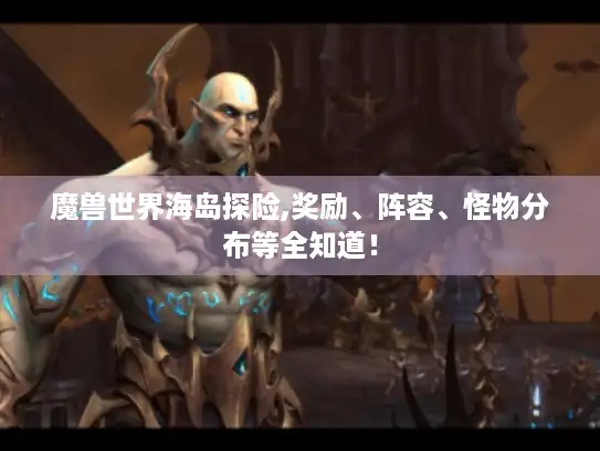 魔兽世界海岛探险,奖励、阵容、怪物分布等全知道! 魔兽世界海岛探险,奖励、阵容、怪物分布等全知道!