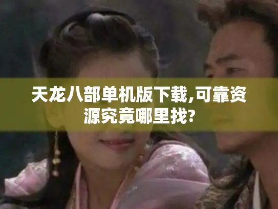 天龙八部单机版下载,可靠资源究竟哪里找?