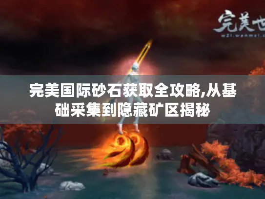 完美国际砂石获取全攻略,从基础采集到隐藏矿区揭秘