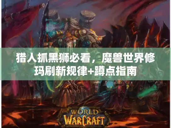 猎人抓黑狮必看，魔兽世界修玛刷新规律+蹲点指南