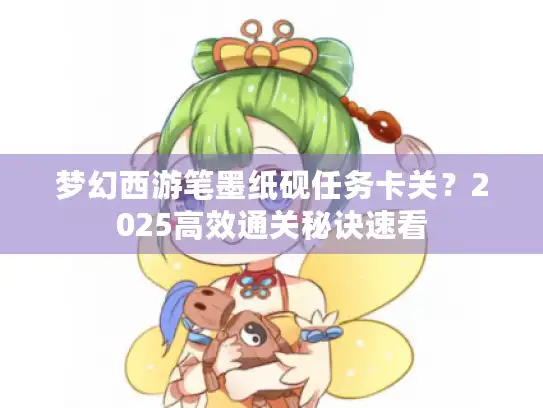 梦幻西游笔墨纸砚任务卡关?2025高效通关秘诀速看 梦幻西游笔墨纸砚任务卡关?2025高效通关秘诀速看
