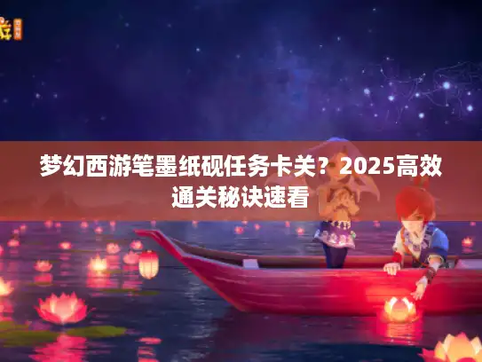 梦幻西游笔墨纸砚任务卡关?2025高效通关秘诀速看 梦幻西游笔墨纸砚任务卡关?2025高效通关秘诀速看