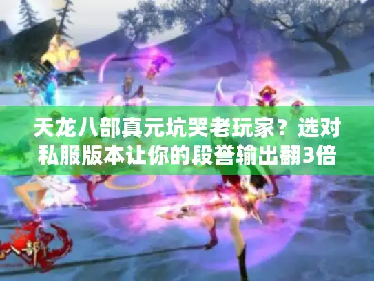 天龙八部真元坑哭老玩家?选对私服版本让你的段誉输出翻3倍! 天龙八部真元坑哭老玩家?选对私服版本让你的段誉输出翻3倍!