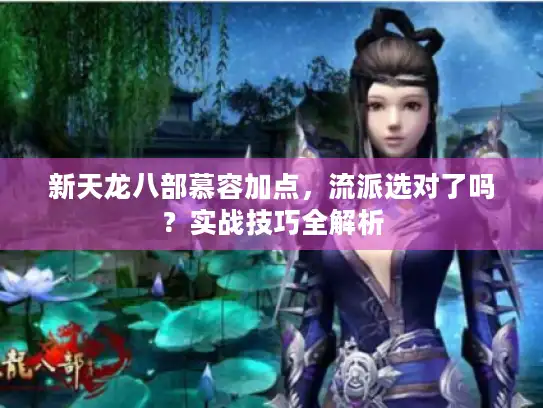 新天龙八部慕容加点，流派选对了吗？实战技巧全解析