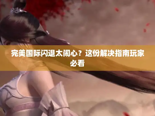 完美国际闪退太闹心?这份解决指南玩家必看 完美国际闪退太闹心?这份解决指南玩家必看