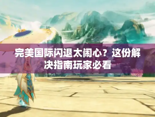 完美国际闪退太闹心?这份解决指南玩家必看 完美国际闪退太闹心?这份解决指南玩家必看