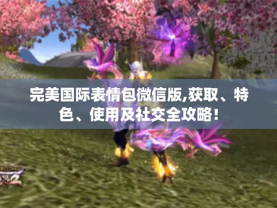 完美国际表情包微信版,获取、特色、使用及社交全攻略！