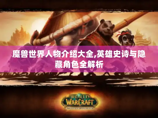 魔兽世界人物介绍大全,英雄史诗与隐藏角色全解析