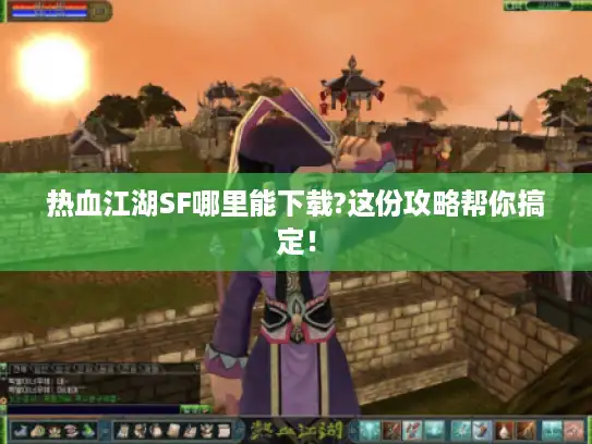 热血江湖SF哪里能下载?这份攻略帮你搞定! 热血江湖SF哪里能下载?这份攻略帮你搞定!