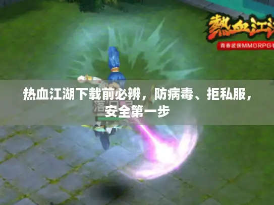 热血江湖下载前必辨，防病毒、拒私服，安全第一步