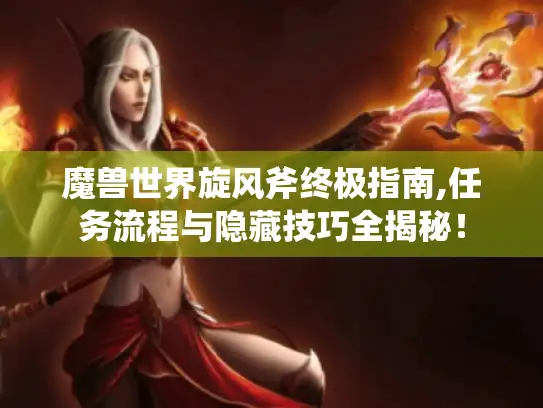 魔兽世界旋风斧终极指南,任务流程与隐藏技巧全揭秘！