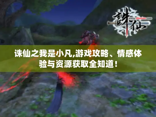 诛仙之我是小凡,游戏攻略、情感体验与资源获取全知道！