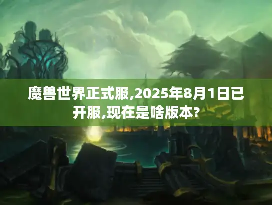 魔兽世界正式服,2025年8月1日已开服,现在是啥版本?