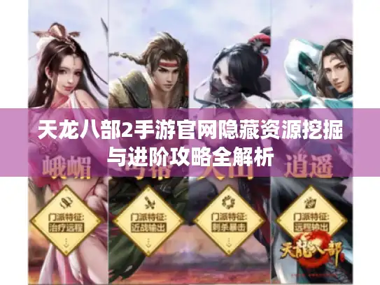 天龙八部2手游官网隐藏资源挖掘与进阶攻略全解析