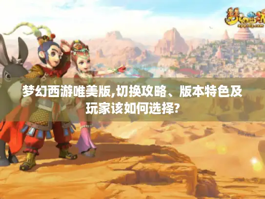 梦幻西游唯美版,切换攻略、版本特色及玩家该如何选择?
