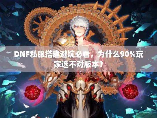 DNF私服搭建避坑必看,为什么90%玩家选不对版本? DNF私服搭建避坑必看,为什么90%玩家选不对版本?