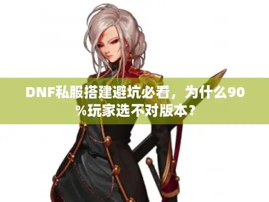 DNF私服搭建避坑必看,为什么90%玩家选不对版本? DNF私服搭建避坑必看,为什么90%玩家选不对版本?