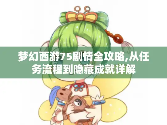 梦幻西游75剧情全攻略,从任务流程到隐藏成就详解
