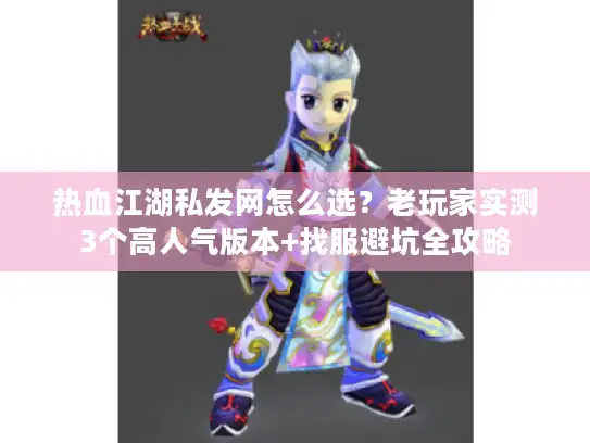热血江湖私发网怎么选？老玩家实测3个高人气版本+找服避坑全攻略