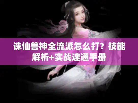 诛仙兽神全流派怎么打？技能解析+实战速通手册
