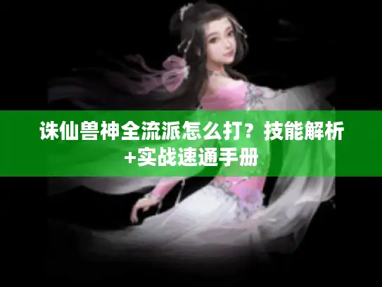 诛仙兽神全流派怎么打？技能解析+实战速通手册