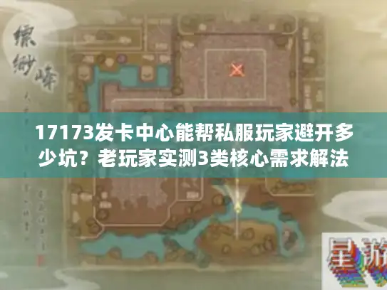 17173发卡中心能帮私服玩家避开多少坑？老玩家实测3类核心需求解法