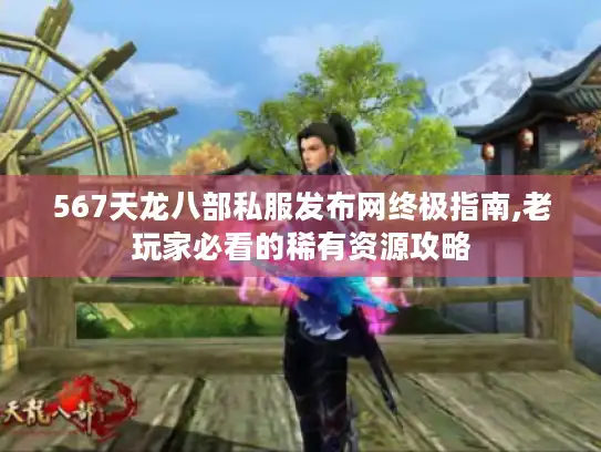 567天龙八部私服发布网终极指南,老玩家必看的稀有资源攻略