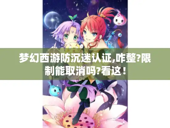 梦幻西游防沉迷认证,咋整?限制能取消吗?看这！