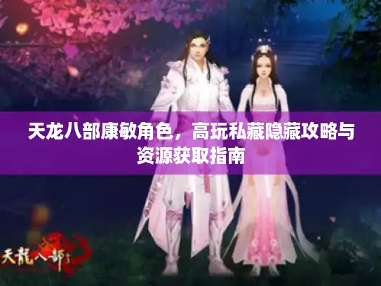 天龙八部康敏角色，高玩私藏隐藏攻略与资源获取指南
